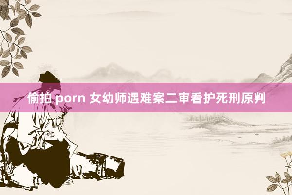 偷拍 porn 女幼师遇难案二审看护死刑原判