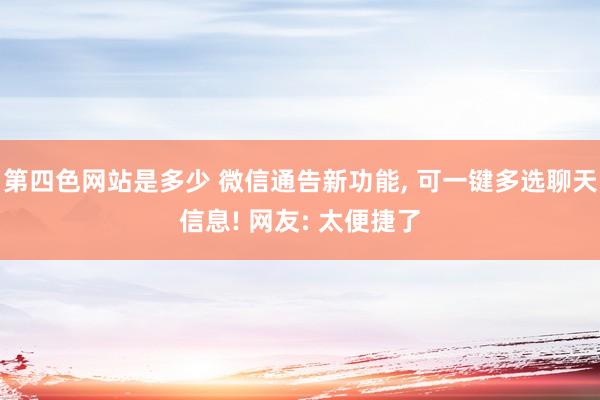 第四色网站是多少 微信通告新功能, 可一键多选聊天信息! 网友: 太便捷了