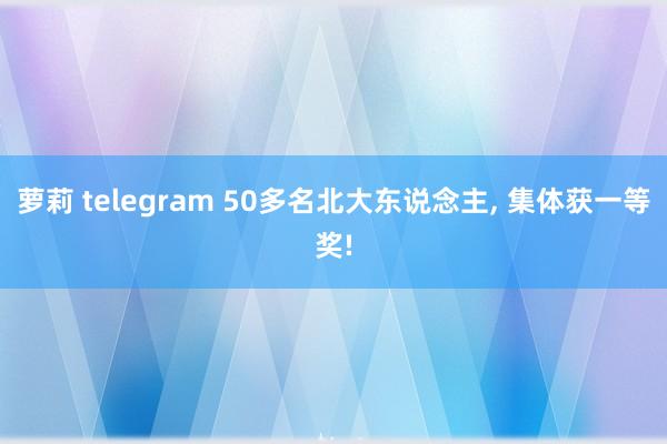 萝莉 telegram 50多名北大东说念主, 集体获一等奖!