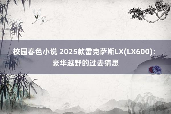 校园春色小说 2025款雷克萨斯LX(LX600): 豪华越野的过去猜思