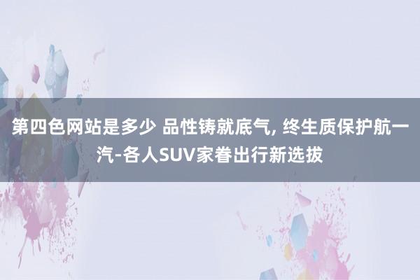 第四色网站是多少 品性铸就底气, 终生质保护航一汽-各人SUV家眷出行新选拔