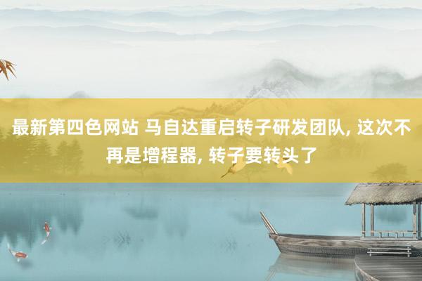 最新第四色网站 马自达重启转子研发团队, 这次不再是增程器, 转子要转头了