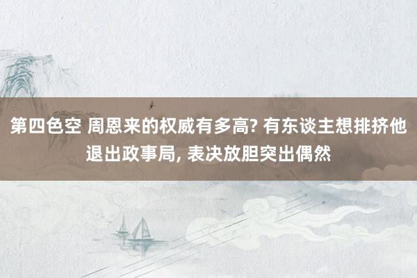第四色空 周恩来的权威有多高? 有东谈主想排挤他退出政事局, 表决放胆突出偶然
