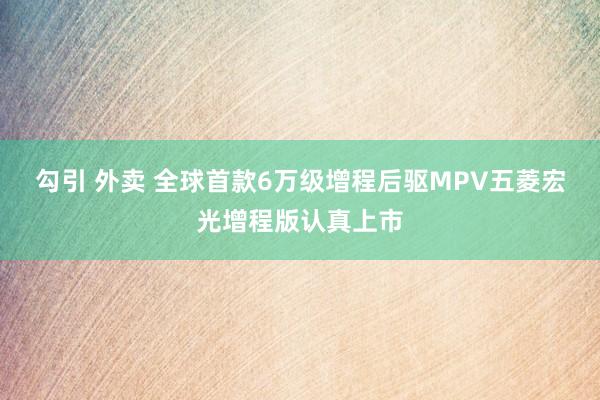 勾引 外卖 全球首款6万级增程后驱MPV五菱宏光增程版认真上市