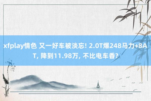 xfplay情色 又一好车被淡忘! 2.0T爆248马力+8AT, 降到11.98万, 不比电车香?