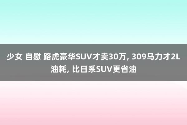 少女 自慰 路虎豪华SUV才卖30万, 309马力才2L油耗, 比日系SUV更省油