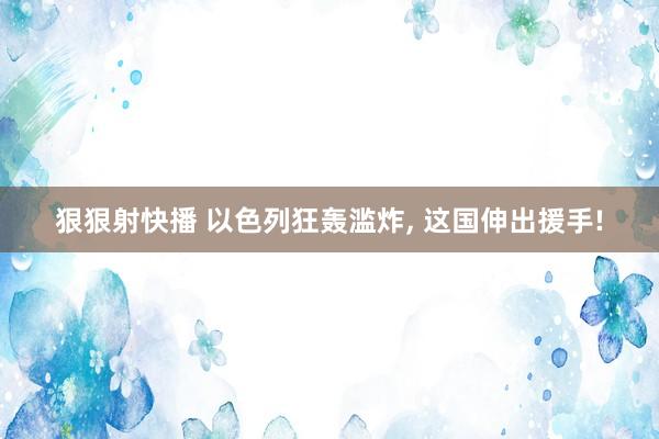 狠狠射快播 以色列狂轰滥炸, 这国伸出援手!