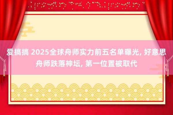 爱搞搞 2025全球舟师实力前五名单曝光, 好意思舟师跌落神坛, 第一位置被取代