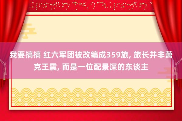 我要搞搞 红六军团被改编成359旅, 旅长并非萧克王震, 而是一位配景深的东谈主