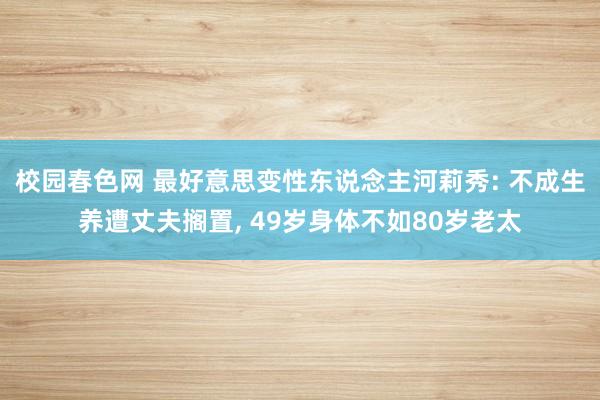 校园春色网 最好意思变性东说念主河莉秀: 不成生养遭丈夫搁置, 49岁身体不如80岁老太