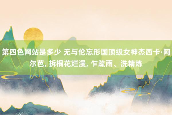 第四色网站是多少 无与伦忘形国顶级女神杰西卡·阿尔芭, 拆桐花烂漫, 乍疏雨、洗精炼