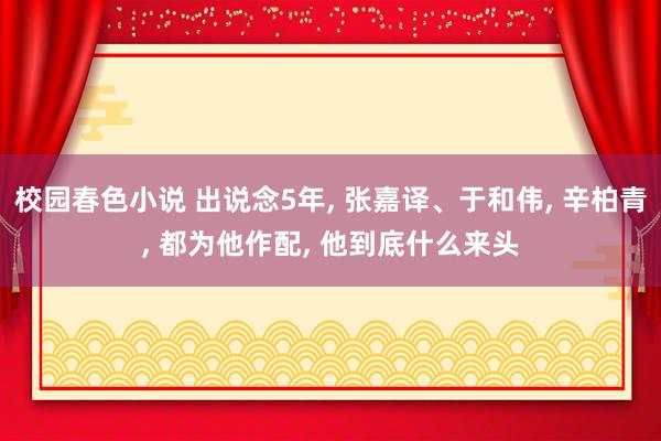 校园春色小说 出说念5年, 张嘉译、于和伟, 辛柏青, 都为他作配, 他到底什么来头