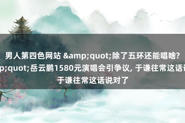 男人第四色网站 &quot;除了五环还能唱啥? &quot;岳云鹏1580元演唱会引争议, 于谦往常这话说对了