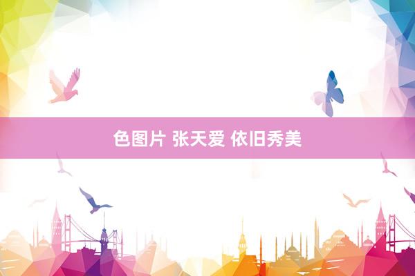 色图片 张天爱 依旧秀美