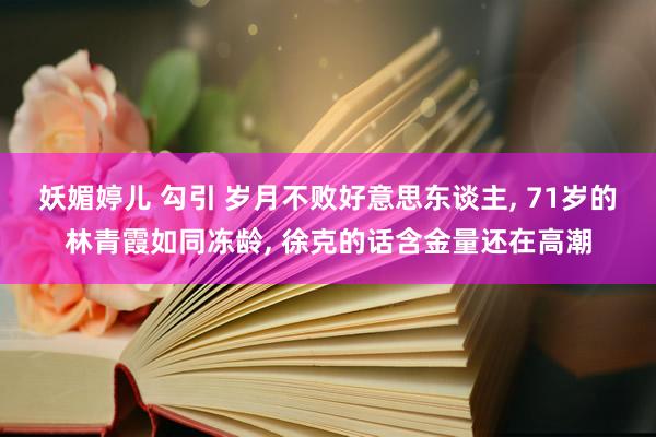 妖媚婷儿 勾引 岁月不败好意思东谈主, 71岁的林青霞如同冻龄, 徐克的话含金量还在高潮