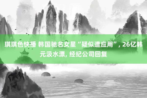琪琪色快播 韩国驰名女星“疑似遭应用”, 26亿韩元汲水漂, 经纪公司回复