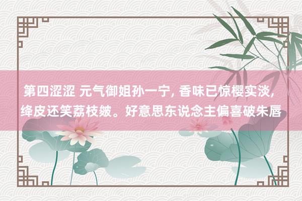 第四涩涩 元气御姐孙一宁, 香味已惊樱实淡, 绛皮还笑荔枝皴。好意思东说念主偏喜破朱唇