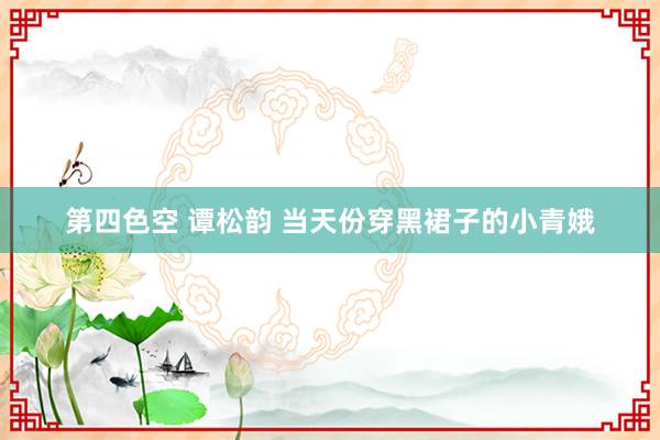 第四色空 谭松韵 当天份穿黑裙子的小青娥