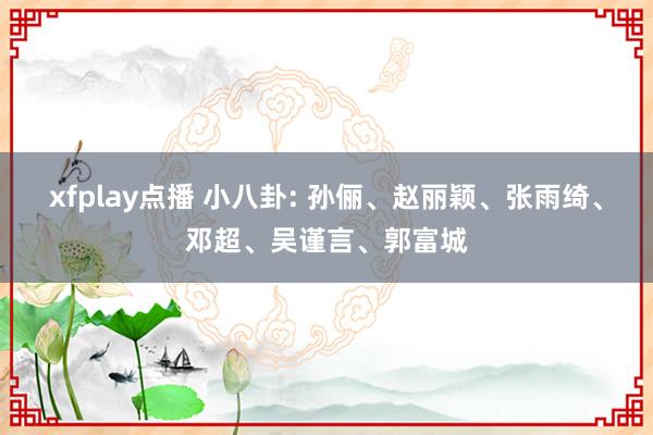xfplay点播 小八卦: 孙俪、赵丽颖、张雨绮、邓超、吴谨言、郭富城