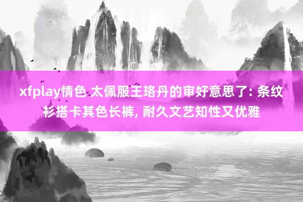 xfplay情色 太佩服王珞丹的审好意思了: 条纹衫搭卡其色长裤, 耐久文艺知性又优雅