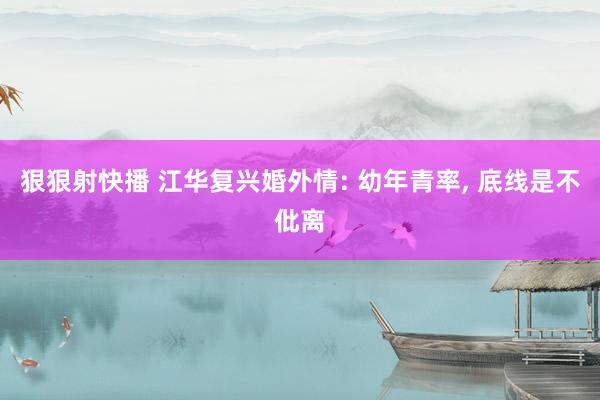 狠狠射快播 江华复兴婚外情: 幼年青率, 底线是不仳离