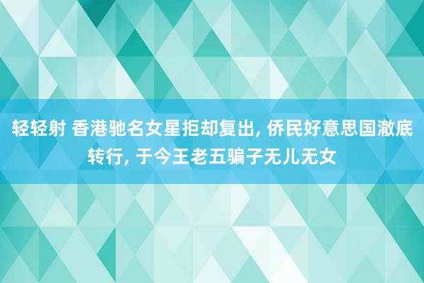 轻轻射 香港驰名女星拒却复出, 侨民好意思国澈底转行, 于今王老五骗子无儿无女