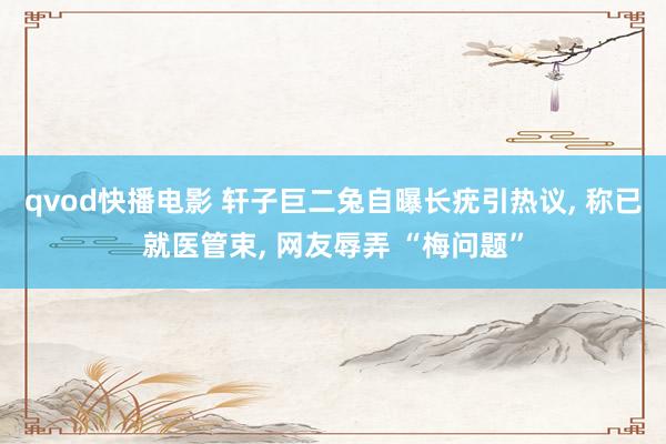 qvod快播电影 轩子巨二兔自曝长疣引热议, 称已就医管束, 网友辱弄 “梅问题”