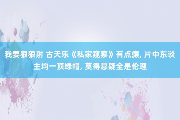 我要狠狠射 古天乐《私家窥察》有点癫, 片中东谈主均一顶绿帽, 莫得悬疑全是伦理