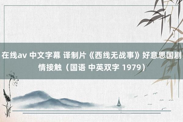 在线av 中文字幕 译制片《西线无战事》好意思国剧情接触（国语 中英双字 1979）