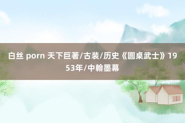 白丝 porn 天下巨著/古装/历史《圆桌武士》1953年/中翰墨幕