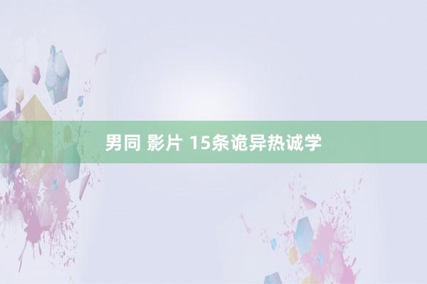 男同 影片 15条诡异热诚学
