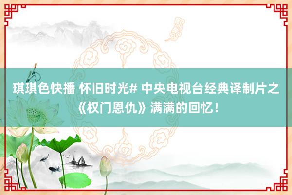 琪琪色快播 怀旧时光# 中央电视台经典译制片之《权门恩仇》满满的回忆！