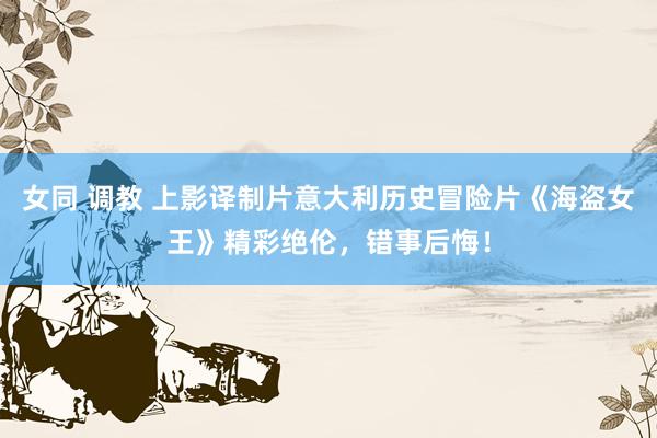 女同 调教 上影译制片意大利历史冒险片《海盗女王》精彩绝伦，错事后悔！