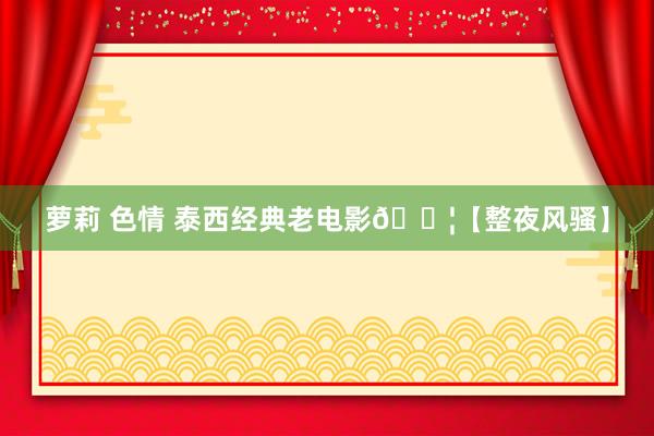萝莉 色情 泰西经典老电影🎦【整夜风骚】
