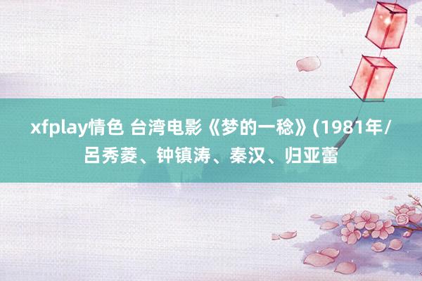 xfplay情色 台湾电影《梦的一稔》(1981年/呂秀菱、钟镇涛、秦汉、归亚蕾