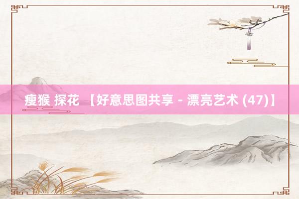 瘦猴 探花 【好意思图共享 - 漂亮艺术 (47)】