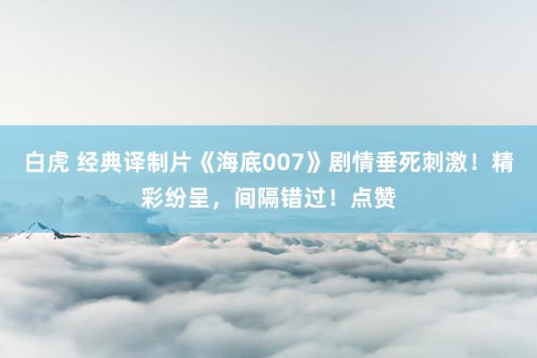 白虎 经典译制片《海底007》剧情垂死刺激！精彩纷呈，间隔错过！点赞