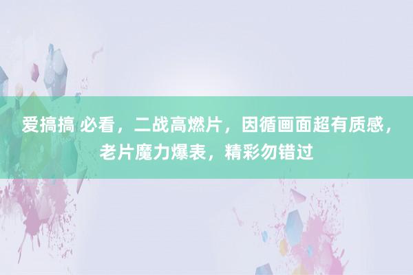 爱搞搞 必看，二战高燃片，因循画面超有质感，老片魔力爆表，精彩勿错过