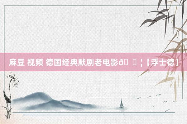 麻豆 视频 德国经典默剧老电影🎦【浮士德】