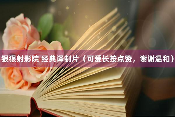狠狠射影院 经典译制片（可爱长按点赞，谢谢温和）