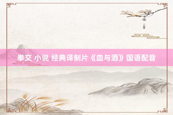 拳交 小说 经典译制片《血与酒》国语配音