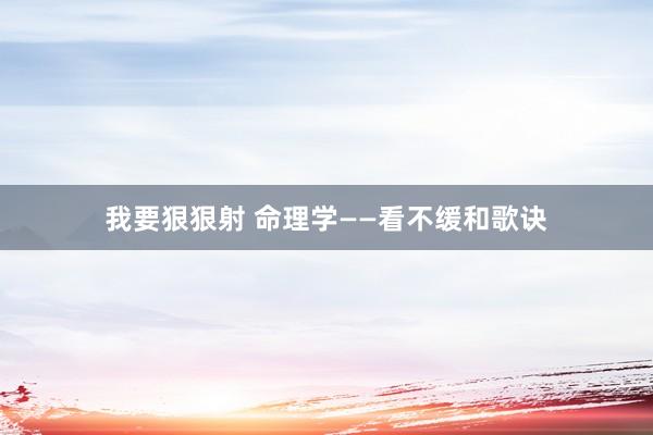 我要狠狠射 命理学——看不缓和歌诀