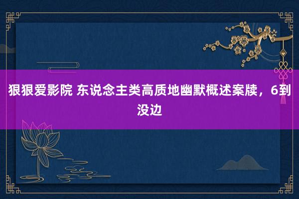 狠狠爱影院 东说念主类高质地幽默概述案牍，6到没边