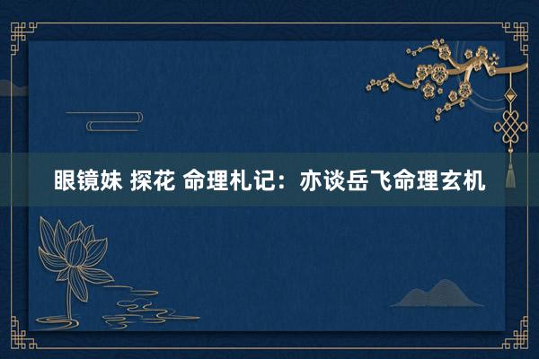 眼镜妹 探花 命理札记：亦谈岳飞命理玄机