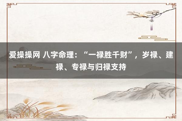 爱操操网 八字命理：“一禄胜千财”，岁禄、建禄、专禄与归禄支持