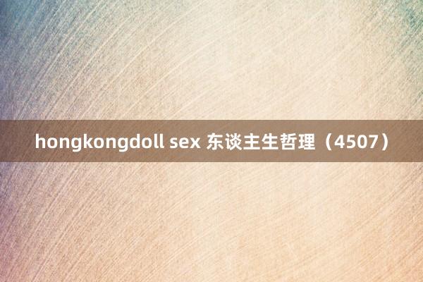hongkongdoll sex 东谈主生哲理（4507）