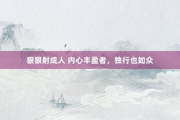 狠狠射成人 内心丰盈者，独行也如众