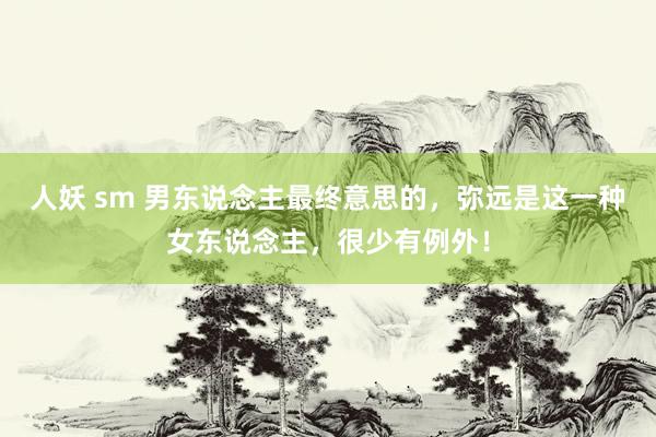 人妖 sm 男东说念主最终意思的，弥远是这一种女东说念主，很少有例外！