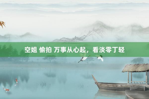 空姐 偷拍 万事从心起，看淡零丁轻