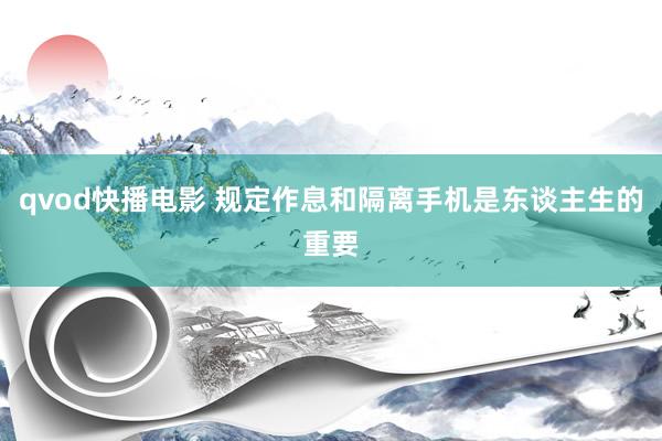 qvod快播电影 规定作息和隔离手机是东谈主生的重要